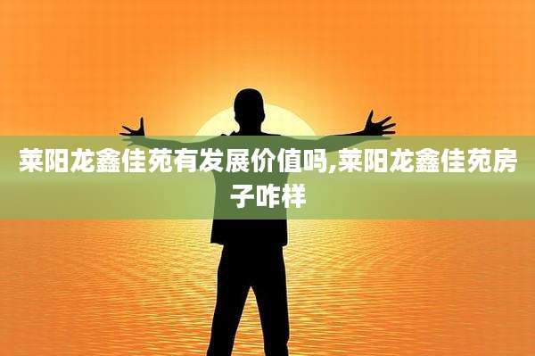 莱阳龙鑫佳苑有发展价值吗,莱阳龙鑫佳苑房子咋样