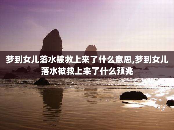 梦到女儿落水被救上来了什么意思,梦到女儿落水被救上来了什么预兆