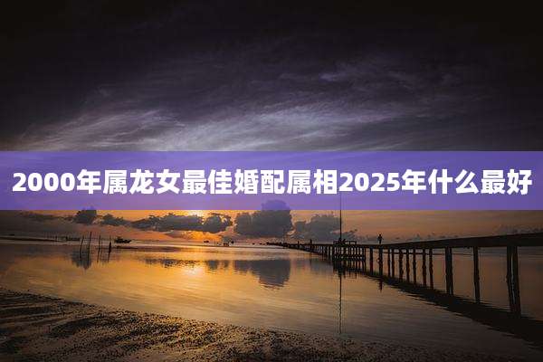 2000年属龙女最佳婚配属相2025年什么最好