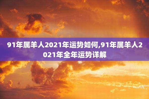 91年属羊人2021年运势如何,91年属羊人2021年全年运势详解