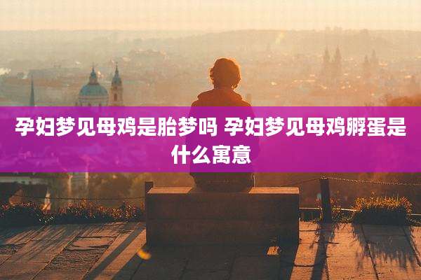 孕妇梦见母鸡是胎梦吗 孕妇梦见母鸡孵蛋是什么寓意