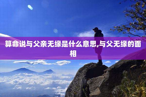 算命说与父亲无缘是什么意思,与父无缘的面相