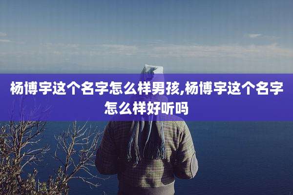 杨博宇这个名字怎么样男孩,杨博宇这个名字怎么样好听吗