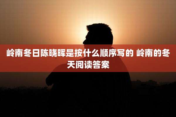 岭南冬日陈晓晖是按什么顺序写的 岭南的冬天阅读答案