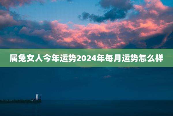 属兔女人今年运势2024年每月运势怎么样