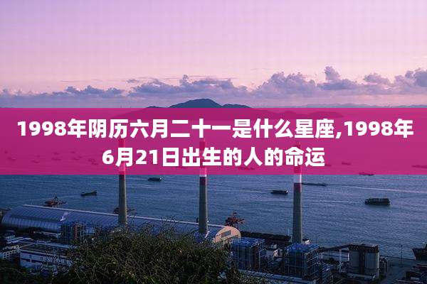 1998年阴历六月二十一是什么星座,1998年6月21日出生的人的命运