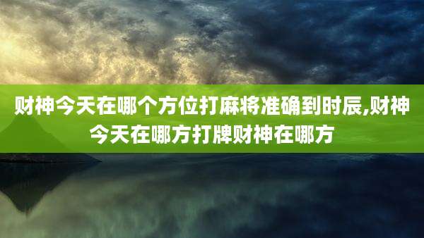 财神今天在哪个方位打麻将准确到时辰,财神今天在哪方打牌财神在哪方