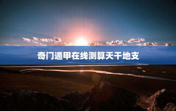 奇门遁甲在线测算天干地支
