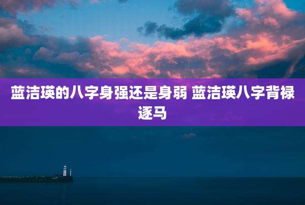蓝洁瑛的八字身强还是身弱 蓝洁瑛八字背禄逐马
