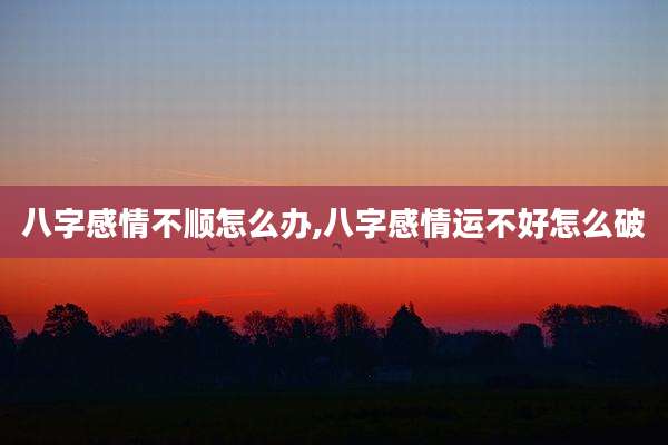 八字感情不顺怎么办,八字感情运不好怎么破
