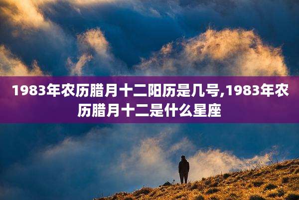 1983年农历腊月十二阳历是几号,1983年农历腊月十二是什么星座