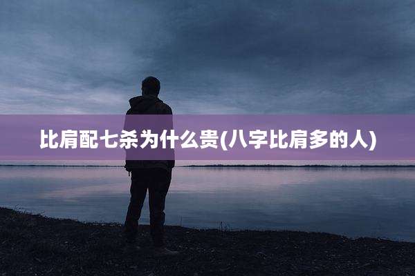 比肩配七杀为什么贵(八字比肩多的人)