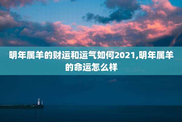 明年属羊的财运和运气如何2021,明年属羊的命运怎么样