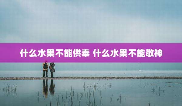 什么水果不能供奉 什么水果不能敬神