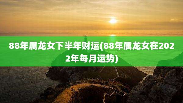 88年属龙女下半年财运(88年属龙女在2022年每月运势)