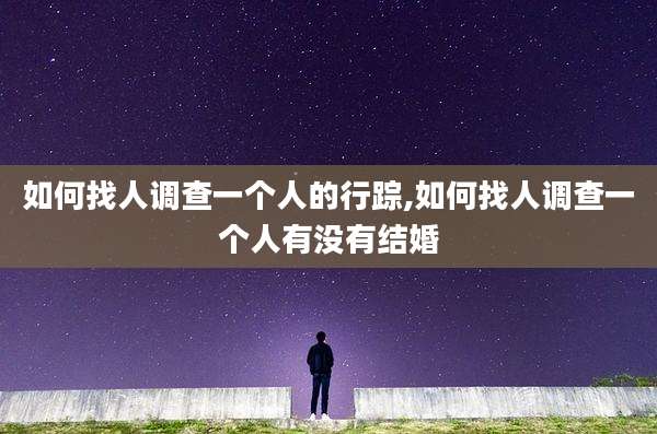 如何找人调查一个人的行踪,如何找人调查一个人有没有结婚