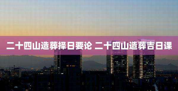二十四山造葬择日要论 二十四山造葬吉日课