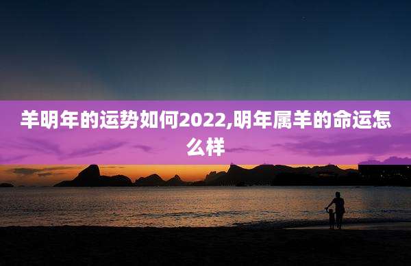 羊明年的运势如何2022,明年属羊的命运怎么样