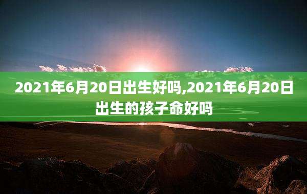 2021年6月20日出生好吗,2021年6月20日出生的孩子命好吗