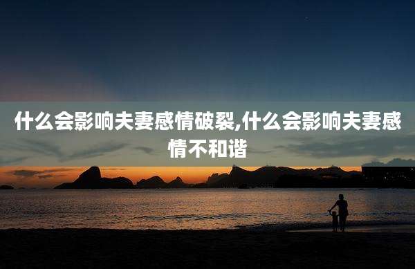 什么会影响夫妻感情破裂,什么会影响夫妻感情不和谐