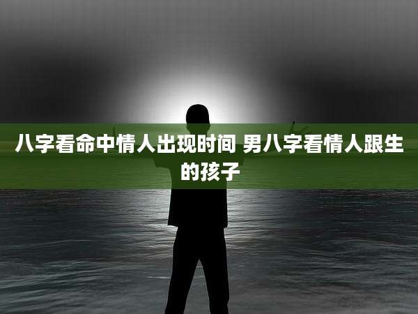 八字看命中情人出现时间 男八字看情人跟生的孩子