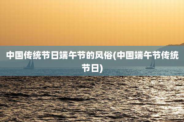 中国传统节日端午节的风俗(中国端午节传统节日)