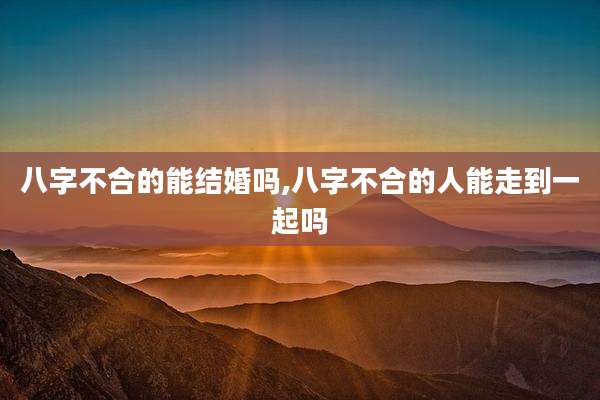 八字不合的能结婚吗,八字不合的人能走到一起吗