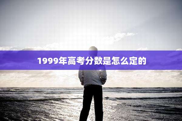 1999年高考分数是怎么定的