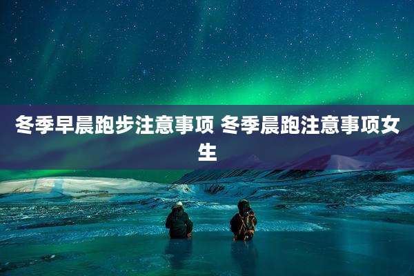 冬季早晨跑步注意事项 冬季晨跑注意事项女生