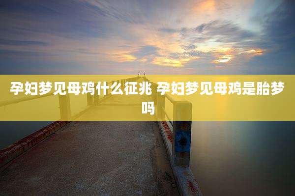 孕妇梦见母鸡什么征兆 孕妇梦见母鸡是胎梦吗