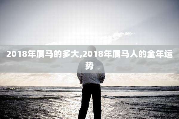 2018年属马的多大,2018年属马人的全年运势