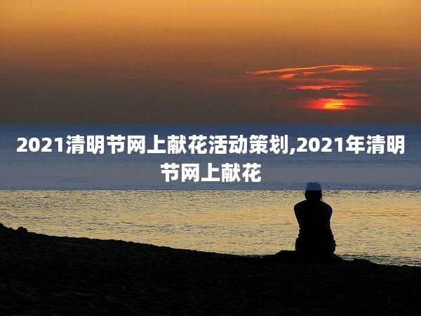 2021清明节网上献花活动策划,2021年清明节网上献花
