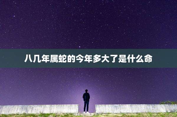 八几年属蛇的今年多大了是什么命