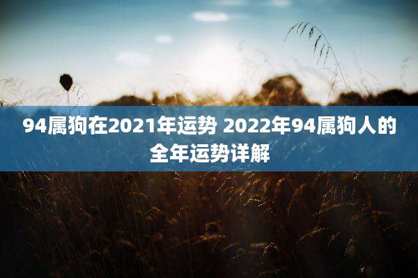 94属狗在2021年运势 2022年94属狗人的全年运势详解