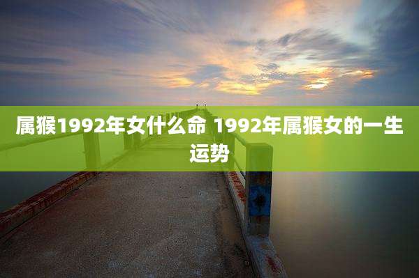 属猴1992年女什么命 1992年属猴女的一生运势