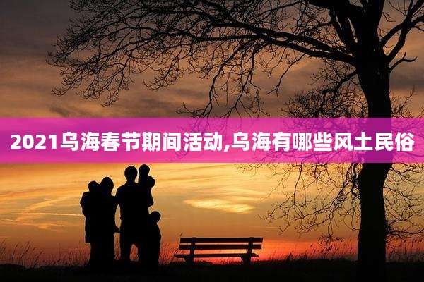 2021乌海春节期间活动,乌海有哪些风土民俗