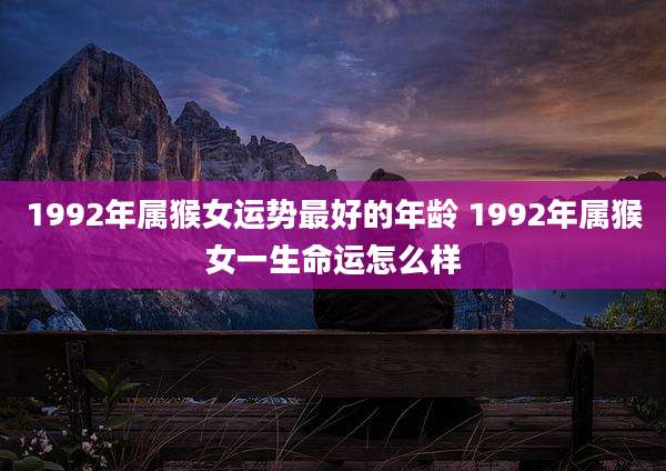 1992年属猴女运势最好的年龄 1992年属猴女一生命运怎么样