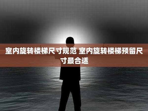 室内旋转楼梯尺寸规范 室内旋转楼梯预留尺寸最合适