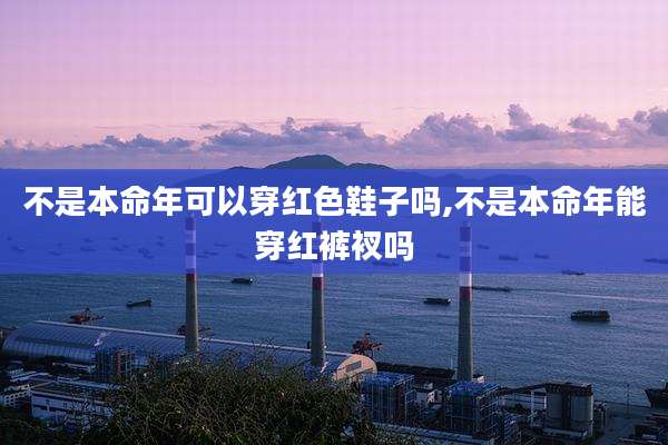 不是本命年可以穿红色鞋子吗,不是本命年能穿红裤衩吗