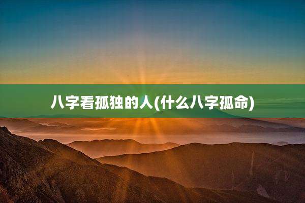 八字看孤独的人(什么八字孤命)