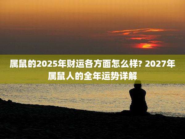 属鼠的2025年财运各方面怎么样? 2027年属鼠人的全年运势详解