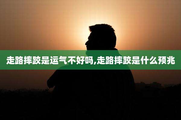 走路摔跤是运气不好吗,走路摔跤是什么预兆