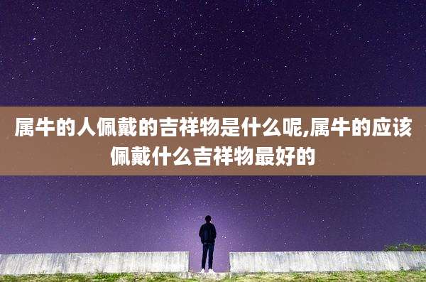 属牛的人佩戴的吉祥物是什么呢,属牛的应该佩戴什么吉祥物最好的