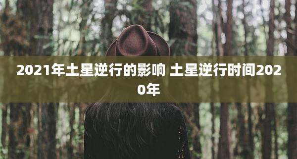 2021年土星逆行的影响 土星逆行时间2020年