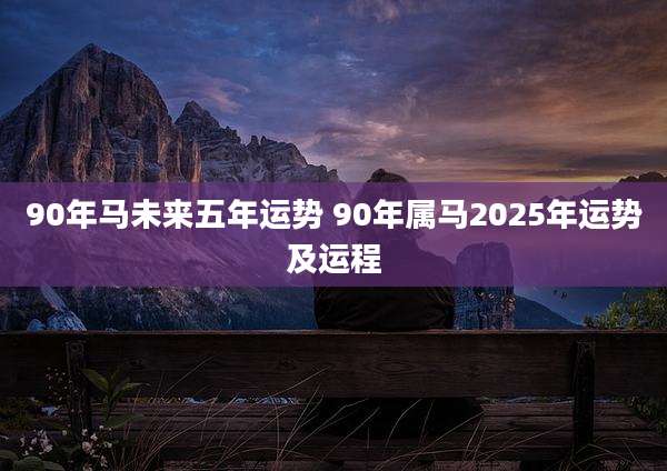 90年马未来五年运势 90年属马2025年运势及运程