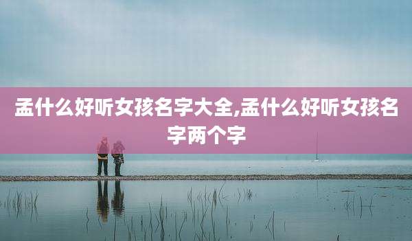 孟什么好听女孩名字大全,孟什么好听女孩名字两个字