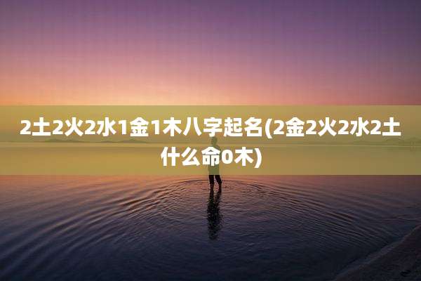 2土2火2水1金1木八字起名(2金2火2水2土什么命0木)