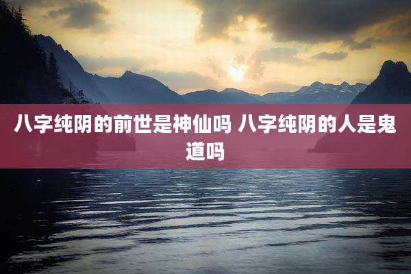 八字纯阴的前世是神仙吗 八字纯阴的人是鬼道吗