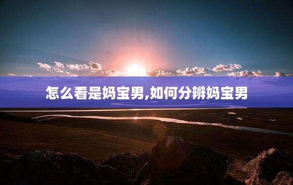 怎么看是妈宝男,如何分辨妈宝男