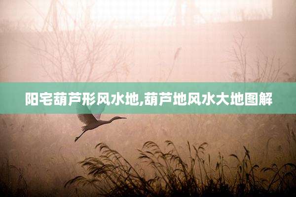 阳宅葫芦形风水地,葫芦地风水大地图解